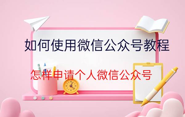 如何使用微信公众号教程 怎样申请个人微信公众号？